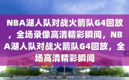 NBA湖人队对战火箭队G4回放，全场录像高清精彩瞬间，NBA湖人队对战火箭队G4回放，全场高清精彩瞬间