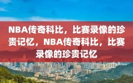 NBA传奇科比，比赛录像的珍贵记忆，NBA传奇科比，比赛录像的珍贵记忆