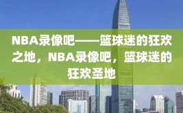 NBA录像吧——篮球迷的狂欢之地，NBA录像吧，篮球迷的狂欢圣地