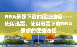 NBA录像下载的便捷途径——使用迅雷，使用迅雷下载NBA录像的便捷途径