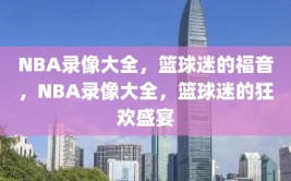 NBA录像大全，篮球迷的福音，NBA录像大全，篮球迷的狂欢盛宴