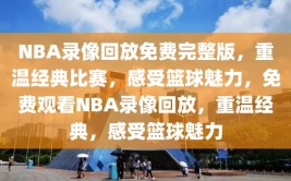 NBA录像回放免费完整版，重温经典比赛，感受篮球魅力，免费观看NBA录像回放，重温经典，感受篮球魅力