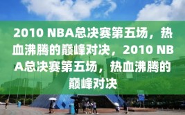 2010 NBA总决赛第五场，热血沸腾的巅峰对决，2010 NBA总决赛第五场，热血沸腾的巅峰对决