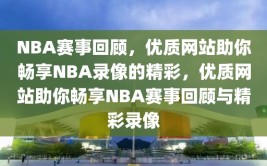 NBA赛事回顾，优质网站助你畅享NBA录像的精彩，优质网站助你畅享NBA赛事回顾与精彩录像