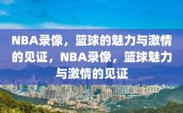 NBA录像，篮球的魅力与激情的见证，NBA录像，篮球魅力与激情的见证