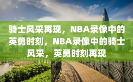 骑士风采再现，NBA录像中的英勇时刻，NBA录像中的骑士风采，英勇时刻再现