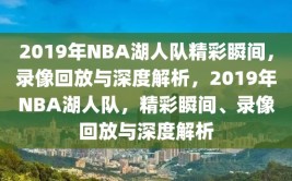 2019年NBA湖人队精彩瞬间，录像回放与深度解析，2019年NBA湖人队，精彩瞬间、录像回放与深度解析