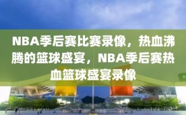 NBA季后赛比赛录像，热血沸腾的篮球盛宴，NBA季后赛热血篮球盛宴录像