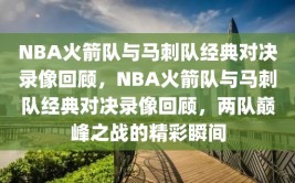 NBA火箭队与马刺队经典对决录像回顾，NBA火箭队与马刺队经典对决录像回顾，两队巅峰之战的精彩瞬间