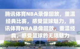 腾讯体育NBA录像回放，重温经典比赛，感受篮球魅力，腾讯体育NBA录像回放，重温经典，感受篮球的无限魅力