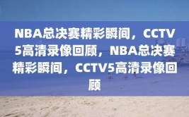 NBA总决赛精彩瞬间，CCTV5高清录像回顾，NBA总决赛精彩瞬间，CCTV5高清录像回顾