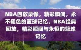 NBA回放录像，精彩瞬间，永不褪色的篮球记忆，NBA经典回放，精彩瞬间与永恒的篮球记忆