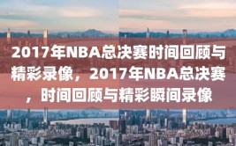 2017年NBA总决赛时间回顾与精彩录像，2017年NBA总决赛，时间回顾与精彩瞬间录像