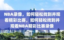 NBA录像，如何轻松找到并观看精彩比赛，如何轻松找到并观看NBA精彩比赛录像