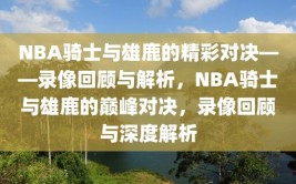 NBA骑士与雄鹿的精彩对决——录像回顾与解析，NBA骑士与雄鹿的巅峰对决，录像回顾与深度解析