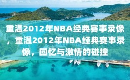 重温2012年NBA经典赛事录像，重温2012年NBA经典赛事录像，回忆与激情的碰撞