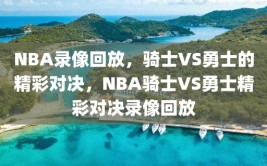 NBA录像回放，骑士VS勇士的精彩对决，NBA骑士VS勇士精彩对决录像回放