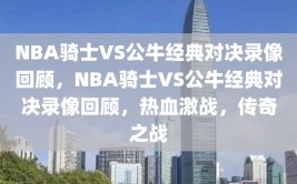 NBA骑士VS公牛经典对决录像回顾，NBA骑士VS公牛经典对决录像回顾，热血激战，传奇之战