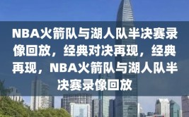 NBA火箭队与湖人队半决赛录像回放，经典对决再现，经典再现，NBA火箭队与湖人队半决赛录像回放