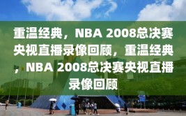 重温经典，NBA 2008总决赛央视直播录像回顾，重温经典，NBA 2008总决赛央视直播录像回顾