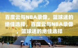 百度云与NBA录像，篮球迷的绝佳选择，百度云与NBA录像，篮球迷的绝佳选择