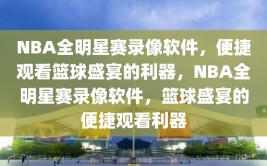 NBA全明星赛录像软件，便捷观看篮球盛宴的利器，NBA全明星赛录像软件，篮球盛宴的便捷观看利器