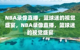 NBA录像直播，篮球迷的视觉盛宴，NBA录像直播，篮球迷的视觉盛宴