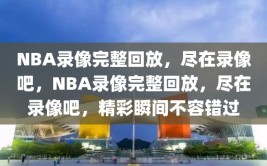 NBA录像完整回放，尽在录像吧，NBA录像完整回放，尽在录像吧，精彩瞬间不容错过