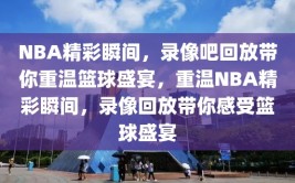 NBA精彩瞬间，录像吧回放带你重温篮球盛宴，重温NBA精彩瞬间，录像回放带你感受篮球盛宴