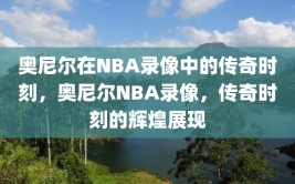 奥尼尔在NBA录像中的传奇时刻，奥尼尔NBA录像，传奇时刻的辉煌展现