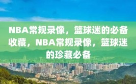 NBA常规录像，篮球迷的必备收藏，NBA常规录像，篮球迷的珍藏必备