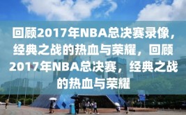 回顾2017年NBA总决赛录像，经典之战的热血与荣耀，回顾2017年NBA总决赛，经典之战的热血与荣耀